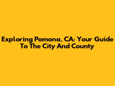 Exploring Pomona, CA: Your Guide To The City And County