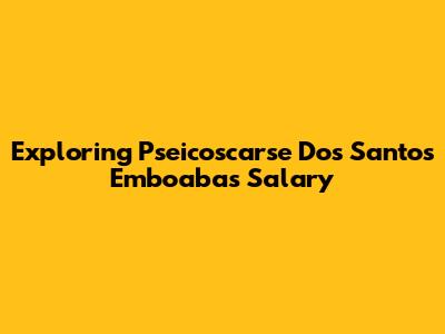 Exploring Pseicoscarse Dos Santos Emboaba's Salary