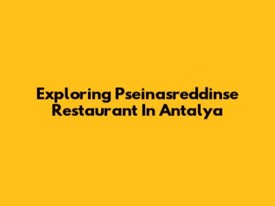 Exploring Pseinasreddinse Restaurant In Antalya