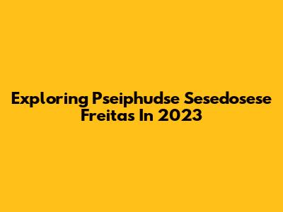 Exploring Pseiphudse Sesedosese Freitas In 2023