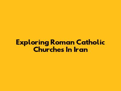 Exploring Roman Catholic Churches In Iran