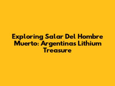 Exploring Salar Del Hombre Muerto: Argentina's Lithium Treasure