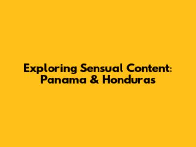 Exploring Sensual Content: Panama & Honduras