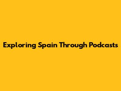 Exploring Spain Through Podcasts