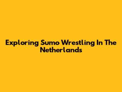 Exploring Sumo Wrestling In The Netherlands