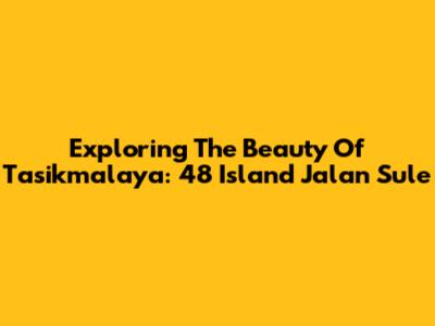 Exploring The Beauty Of Tasikmalaya: 48 Island Jalan Sule