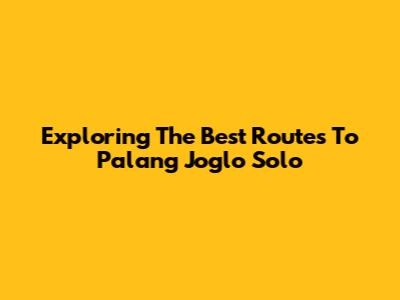 Exploring The Best Routes To Palang Joglo Solo