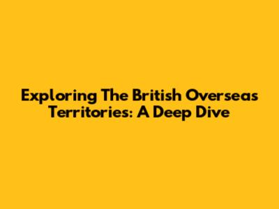 Exploring The British Overseas Territories: A Deep Dive