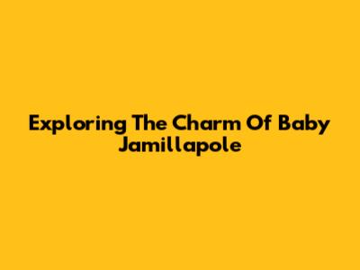 Exploring The Charm Of Baby Jamillapole