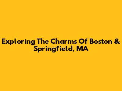 Exploring The Charms Of Boston & Springfield, MA