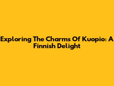 Exploring The Charms Of Kuopio: A Finnish Delight