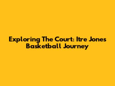 Exploring The Court: Itre Jones' Basketball Journey