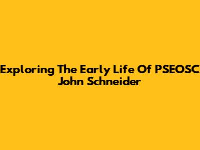 Exploring The Early Life Of PSEOSC John Schneider