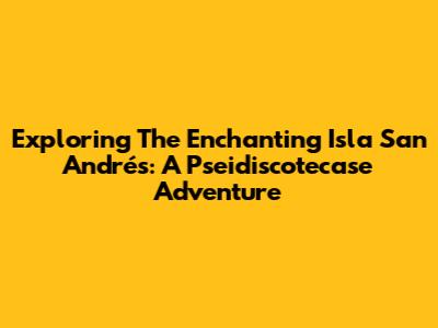 Exploring The Enchanting Isla San Andrés: A Pseidiscotecase Adventure