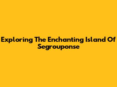 Exploring The Enchanting Island Of Segrouponse
