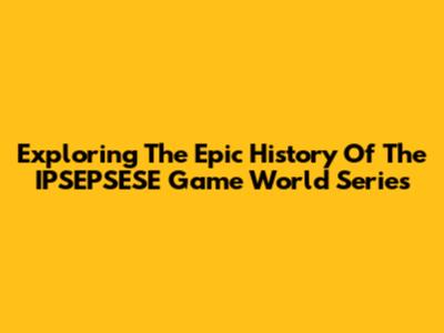 Exploring The Epic History Of The IPSEPSESE Game World Series