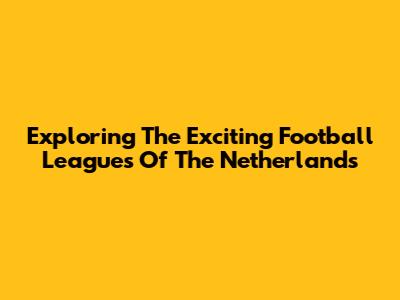 Exploring The Exciting Football Leagues Of The Netherlands