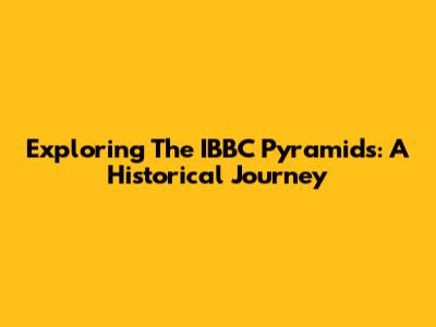 Exploring The IBBC Pyramids: A Historical Journey