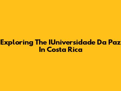 Exploring The IUniversidade Da Paz In Costa Rica