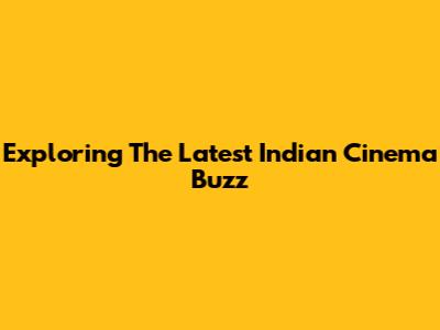 Exploring The Latest Indian Cinema Buzz