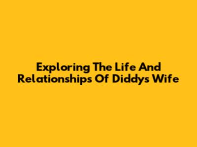 Exploring The Life And Relationships Of Diddy's Wife