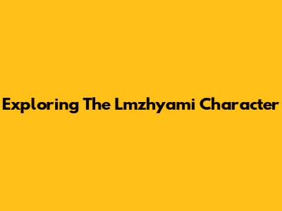 Exploring The Lmzhyami Character