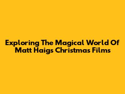 Exploring The Magical World Of Matt Haig's Christmas Films
