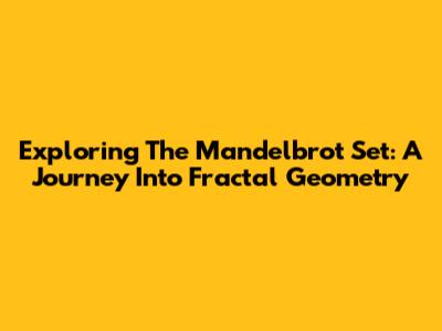 Exploring The Mandelbrot Set: A Journey Into Fractal Geometry