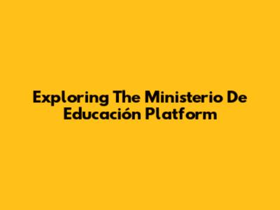 Exploring The Ministerio De Educación Platform