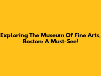 Exploring The Museum Of Fine Arts, Boston: A Must-See!