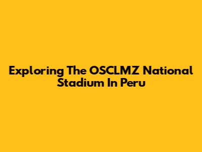 Exploring The OSCLMZ National Stadium In Peru