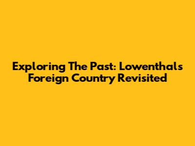 Exploring The Past: Lowenthal's Foreign Country Revisited