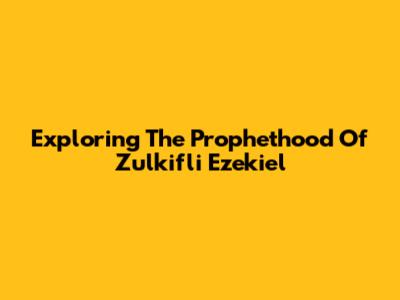 Exploring The Prophethood Of Zulkifli Ezekiel