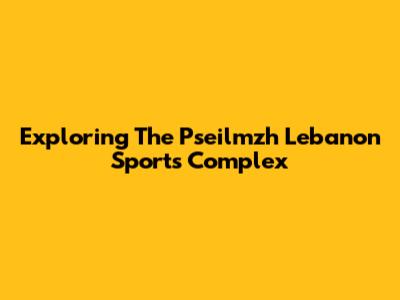 Exploring The Pseilmzh Lebanon Sports Complex