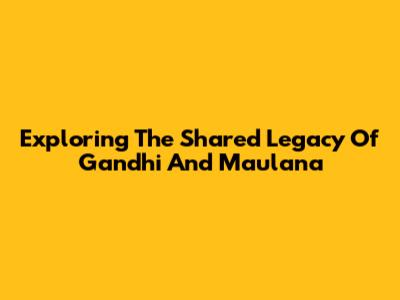 Exploring The Shared Legacy Of Gandhi And Maulana