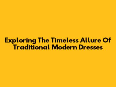 Exploring The Timeless Allure Of Traditional Modern Dresses