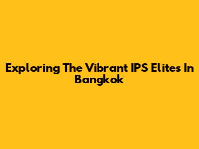 Exploring The Vibrant IPS Elites In Bangkok
