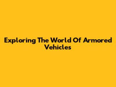Exploring The World Of Armored Vehicles