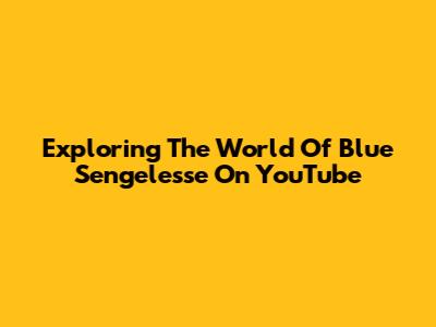 Exploring The World Of Blue Sengelesse On YouTube