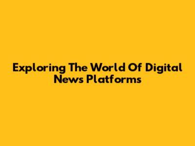 Exploring The World Of Digital News Platforms