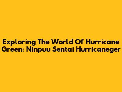 Exploring The World Of Hurricane Green: Ninpuu Sentai Hurricaneger