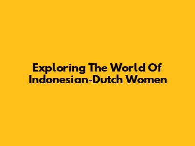 Exploring The World Of Indonesian-Dutch Women