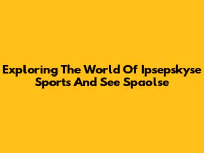 Exploring The World Of Ipsepskyse Sports And See Spaolse
