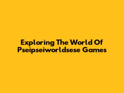 Exploring The World Of Pseipseiworldsese Games