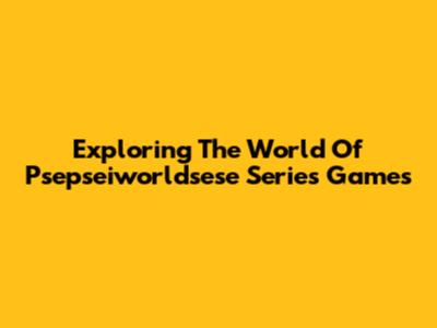 Exploring The World Of Psepseiworldsese Series Games