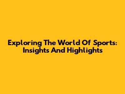 Exploring The World Of Sports: Insights And Highlights