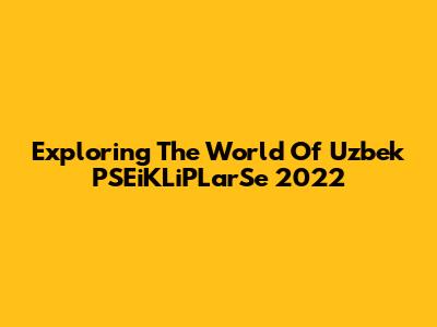 Exploring The World Of Uzbek PSEiKLiPLarSe 2022
