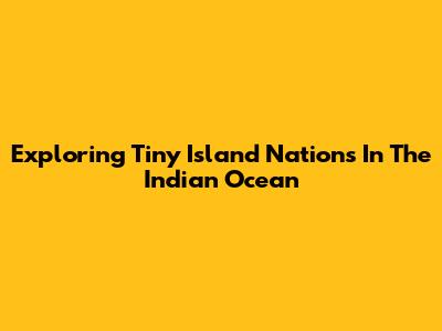 Exploring Tiny Island Nations In The Indian Ocean