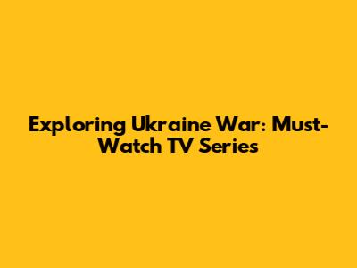 Exploring Ukraine War: Must-Watch TV Series