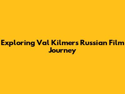 Exploring Val Kilmer's Russian Film Journey